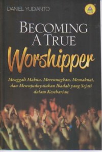 Image of Becoming a True Worshipper; Menggali Makna,Merenungkan,Memaknai & Mewujudnyatakan Ibadah yang Sejati dalam keseharian